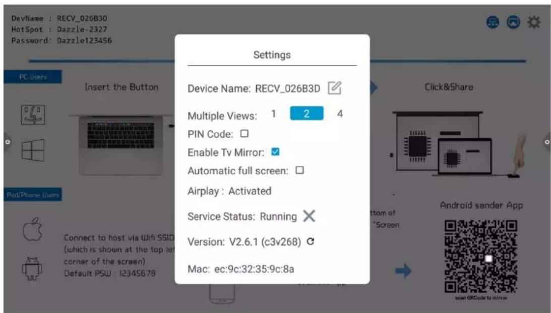 DevName : RECV_026B3D HotSpot : Dazzle-2327 Password: Dazzle123456 PC Users Insert the Button Device Name: RECV_026B3D Multiple Views: 1 2 4 PIN Code: Enable Tv Mirror: ✓ Automatic full screen: Airplay : Activated Service Status: Running ✗ Version: V2.6.1 (c3v268) ⬆ Mac: ec:9c:32:35:9c:8a Pad/Phone Users Connect to host via WiFi SSID (which is shown at the top left corner of the screen) Default PSU : 12345678 Click&Share Android sender App bottom of "Screen