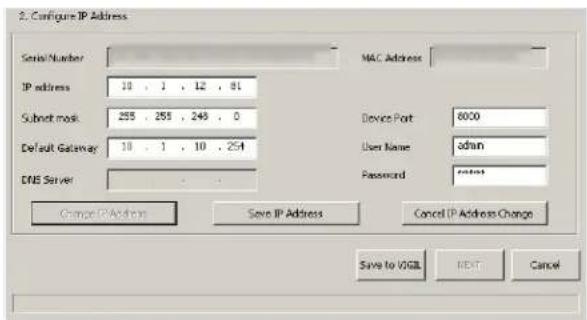 2. Configure IP Address Serial/Number MAC Address IP address 10 . 1 . 12 . 81 Submit mask 255 . 255 . 249 . 0 Default Gateway 10 . 1 . 10 . 254 DNS Server Device Port 6000 User Name admin Password Cancel IP Address Save IP Address Cancel IP Address Change Save to VGA NEXT Cancel