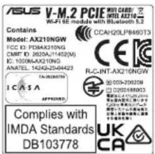 ASUS V-M.2 PCIE WIFI 6E model with Bluetooth 5.2 Contains Model: AX210NGW FCC ID: PDBAX210NG CMIT ID: 2020A/11452(M) IC: 1000M-AX210NG ANATEL 14242-20-04423 TA-2838799 ICASA APPROVED Complies with IMDA Standards DB103778 WIFI CARD® INTEL AX310 CCAH20LPB460T3 R-C-INT-AX210NGW © 000-2003208 © D2016180…