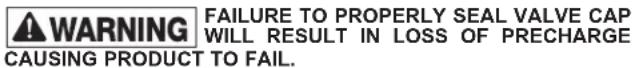 WARNING FAILURE TO PROPERLY SEAL VALVE CAP WILL RESULT IN LOSS OF PRECHARGE CAUSING PRODUCT TO FAIL.
