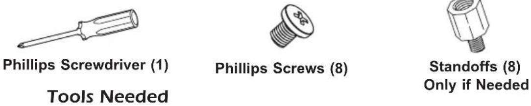 Phillips Screwdriver (1) Tools Needed Phillips Screws (8) Standoffs (8) Only if Needed