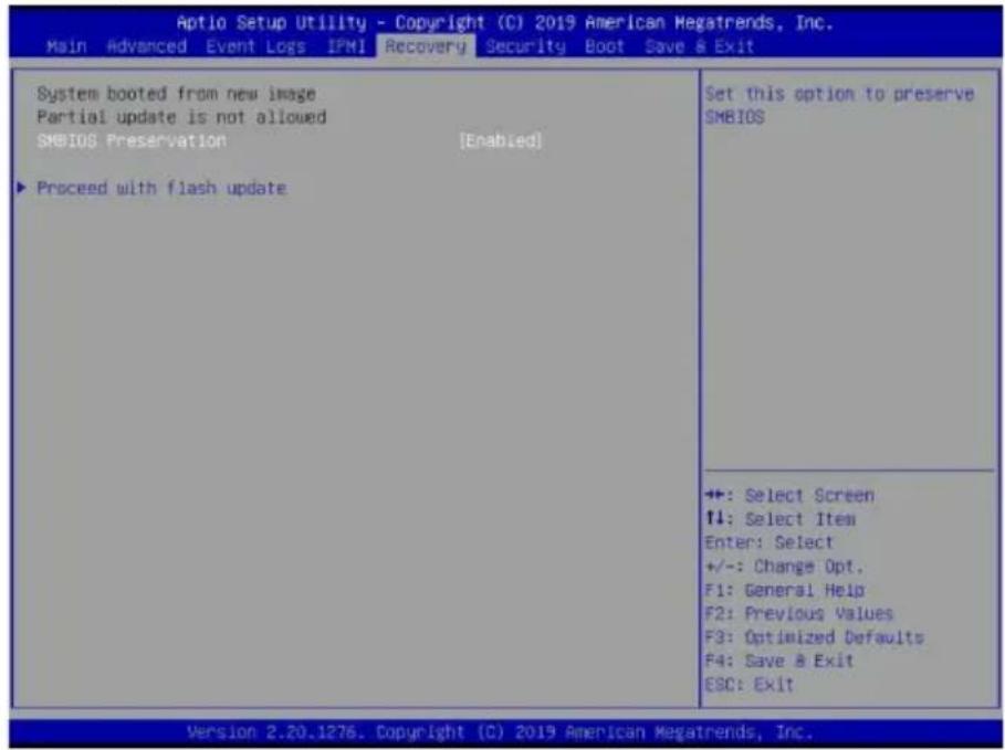 Aptio Setup Utility - Copyright (C) 2019 American Megatrends, Inc. Main Advanced Event Logs IPM1 Recovery Security Boot Save & Exit System booted from new image Partial update is not allowed SMBIOS Preservation [Enabled] ► Proceed with flash update Set this option to preserve SMBIOS +: Select Screen ↑↓: Select Item Enter: Select +/-: Change Opt. F1: General Help F2: Previous Values F3: Optimized Defaults F4: Save & Exit ESC: Exit Version 2.20.1276. Copyright (C) 2019 American Megatrends, Inc.