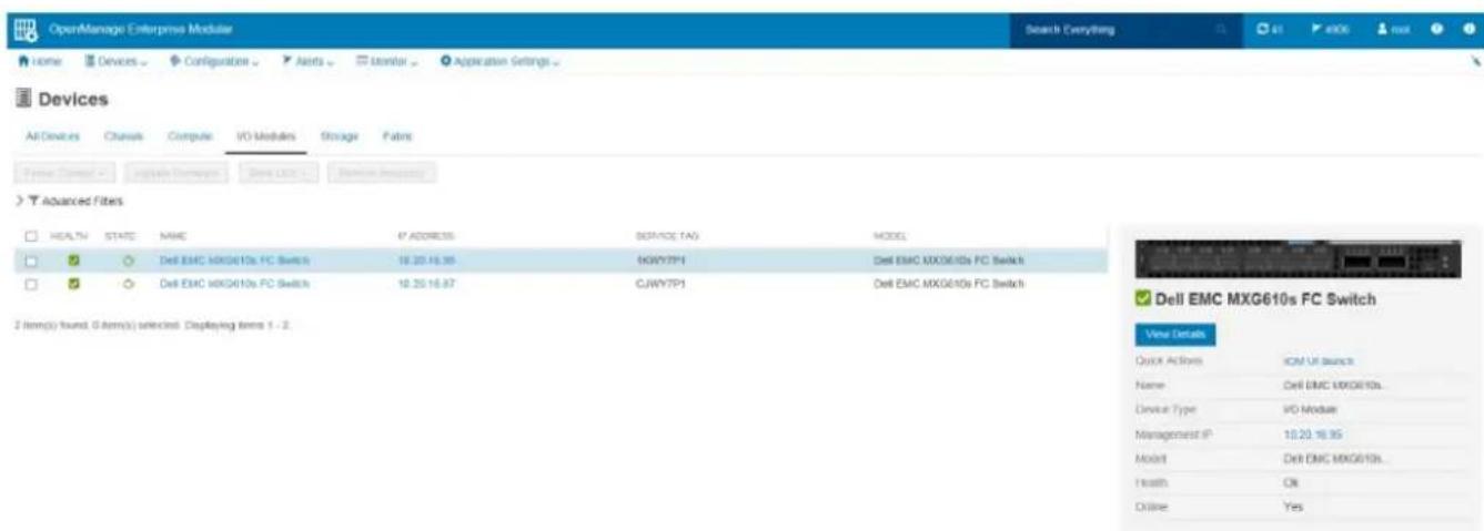 OpenManage Enterprise Module Home Devices Configuration Alerts Transfer Application Settings Devices All Devices Channels Compute VD Modules Storage Fabric Advanced Files HEALTH STATE NAME P ADDRESS SERVICE TAG MODEL Del EMC MXG610s FC Switch 18.20.16.35 KRWY7P1 Dell EMC MXG610s FC Switch Del EMC MXG610s FC Switch 18.20.16.37 CJWY7P1 Dell EMC MXG610s FC Switch 2 item(s) found, 0 item(s) selected Displaying items 1 - 2. Dell EMC MXG610s FC Switch View Details Quick Actions ICM UI switches Name Dell EMC MXG610s Device Type VD Module Management IP 18.20.16.35 Model Dell EMC MXG610s Health OK Online Yes