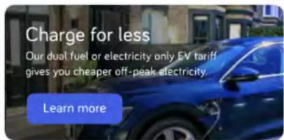 Charge for less Our dual fuel or electricity only EV tariff gives you cheaper off-peak electricity. Learn more