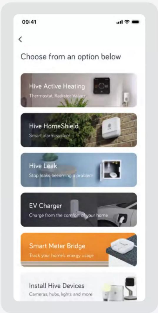 Choose from an option below Hive Active Heating Thermostat, Radiator Valves Hive HomeShield Smart alarm system Hive Leak Stop leaks becoming a problem EV Charger Charge from the comfort of your home Smart Meter Bridge Track your home's energy usage Install Hive Devices Cameras, hubs, lights and more
