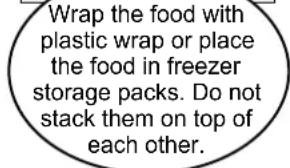 Wrap the food with plastic wrap or place the food in freezer storage packs. Do not stack them on top of each other.