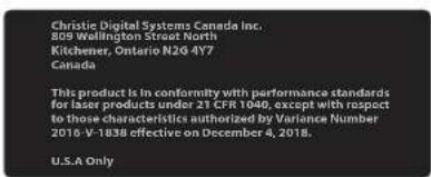 Christie Digital Systems Canada Inc. 809 Wellington Street North Kitchener, Ontario N2G 417 Canada This product is in conformity with performance standards for laser products under 21 CFR 1046, except with respect to those characteristics authorized by Variance Number 2016-V-1838 effective on December 4, 2018. U.S.A Only