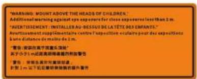WARNING: MOUNT ABOVE THE HEADS OF CHILDREN. Additional warning against eye exposure for close exposures less than 1 m. "AVERTISSEMENT: INSTALLERA AU-DESSUI DE LA TÊTÉ DES ÉNFRANTS." Amortissement supplémentaire contre l'exposition écuative pour des expérations boute distance de maïde du 1 m. "警告: 安容在高于家庭头情况" 关于小3 m达到美国标准的附加警告 "警告: 按答案到光度披露结论 打到 1 m 下后立即删除除新的额外警告