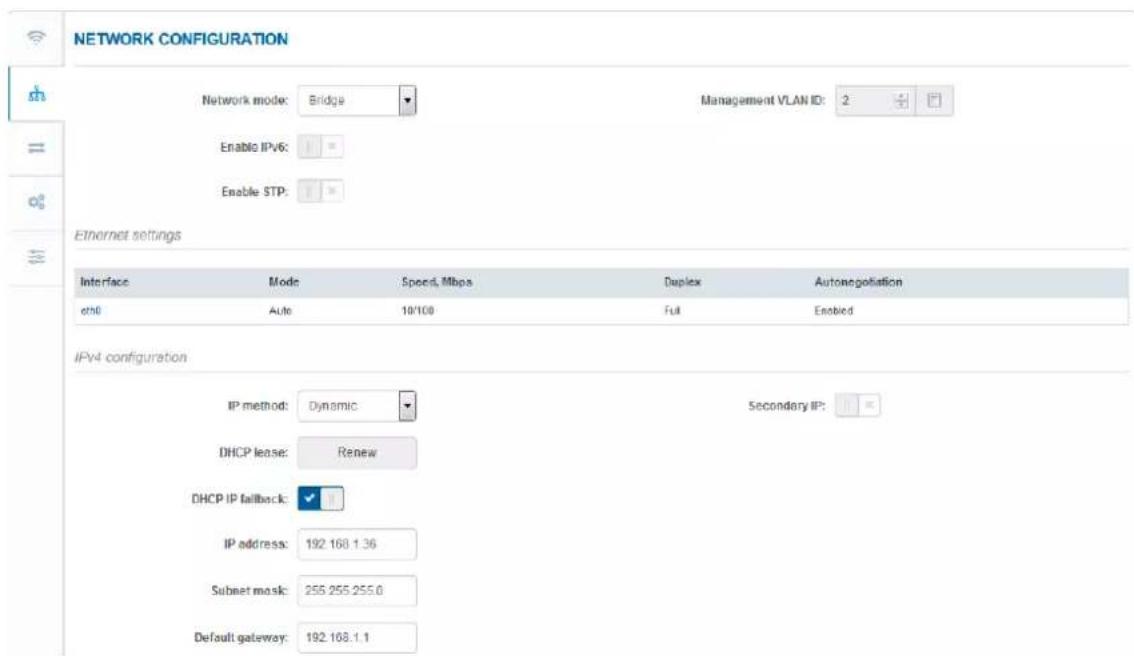 NETWORK CONFIGURATION Network mode: Bridge Enable IPv6: Enable STP: Management VLAN ID: 2 Ethernet settings Interface Mode Speed, Mbps Duplex Autonegation eth0 Auto 10/100 Full Enabled IPv4 configuration IP method: Dynamic Secondary IP: DHCP lease: Renew DHCP IP fallback: IP address: 192.168.1.36 Subnet mask: 255.255.255.0 Default gateway: 192.168.1.1