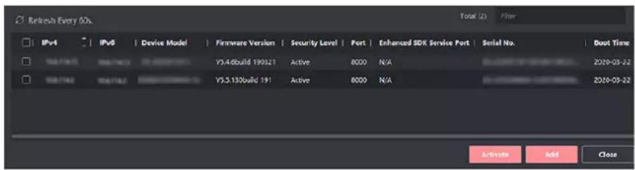Refresh Every 60s. Total (2) Filter IPv4 IPv6 Device Model Firmware Version Security Level Port Enhanced SDK Service Port Serial No. Boot Time 108.1743 108.1743 20.200019551 Y5.4dbuild 190321 Active 8000 N/A 2020-03-22 108.1743 108.1743 20.200019551 Y5.5.130baild 191 Active 8000 N/A 2020-03-22 Activate Add Close