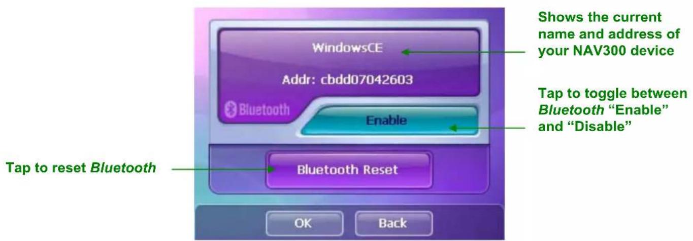 WindowsCE Addr: cbdd07042603 Bluetooth Enable Tap to reset Bluetooth OK Back Shows the current name and address of your NAV300 device Tap to toggle between Bluetooth "Enable" and "Disable"