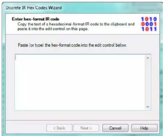 Discrete IR Hex Codes Wizard Enter hex-format IR code 1010 Copy the text of a hexadecimal-format IR code to the clipboard and paste it into the edit control on this page. 1011 Paste (or type) the hex-format code into the edit control below. < Back Next > Cancel Help