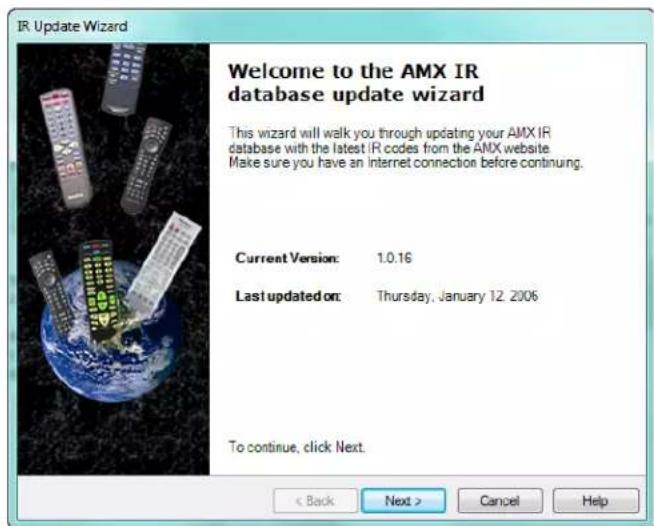 IR Update Wizard Welcome to the AMX IR database update wizard This wizard will walk you through updating your AMX IR database with the latest IR codes from the AMX website. Make sure you have an Internet connection before continuing. Current Version: 1.0.16 Last updated on: Thursday, January 12, 2006 To continue, click Next. < Back Next > Cancel Help