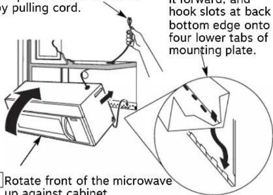 y pulling cord. hook slots at back bottom edge onto four lower tabs of mounting plate. Rotate front of the microwave up against cabinet.
