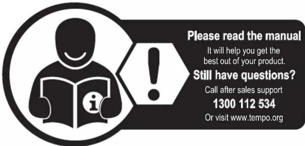 Please read the manual It will help you get the best out of your product. Still have questions? Call after sales support 1300 112 534 Or visit www.tempo.org