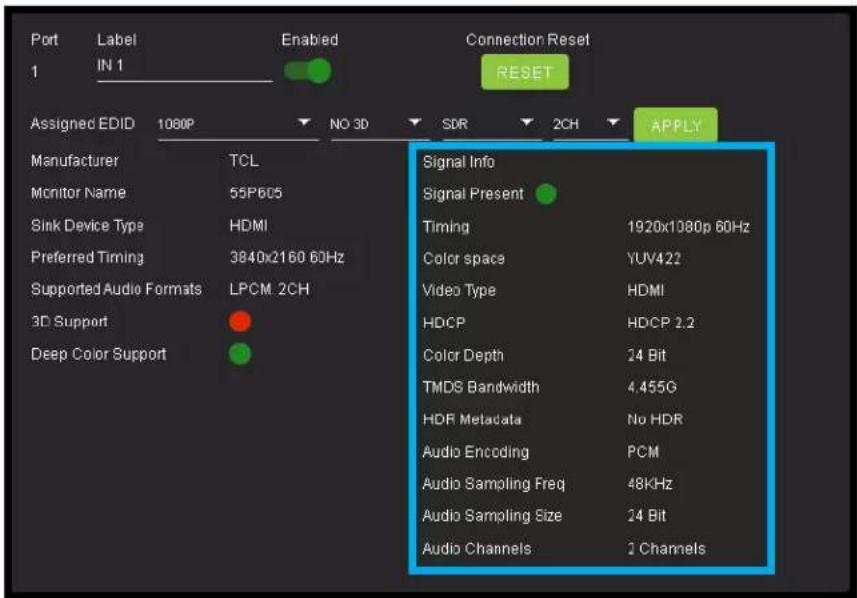 Port Label Enabled Connection Reset 1 IN 1 RESET Assigned EDID 1080P NO 3D SDR 2CH APPLY Manufacturer TCL Monitor Name 55P605 Sink Device Type HDMI Preferred Timing 3840x2160 60Hz Supported Audio Formats LPCM 2CH 3D Support Deep Color Support Signal Info Signal Present Timing 1920x1080p 60Hz Color space YUV422 Video Type HDMI HDCP HDCP 2.2 Color Depth 24 Bit TMDS Bandwidth 4.455G HDR Metadata No HDR Audio Encoding PCM Audio Sampling Freq 48KHz Audio Sampling Size 24 Bit Audio Channels 2 Channels