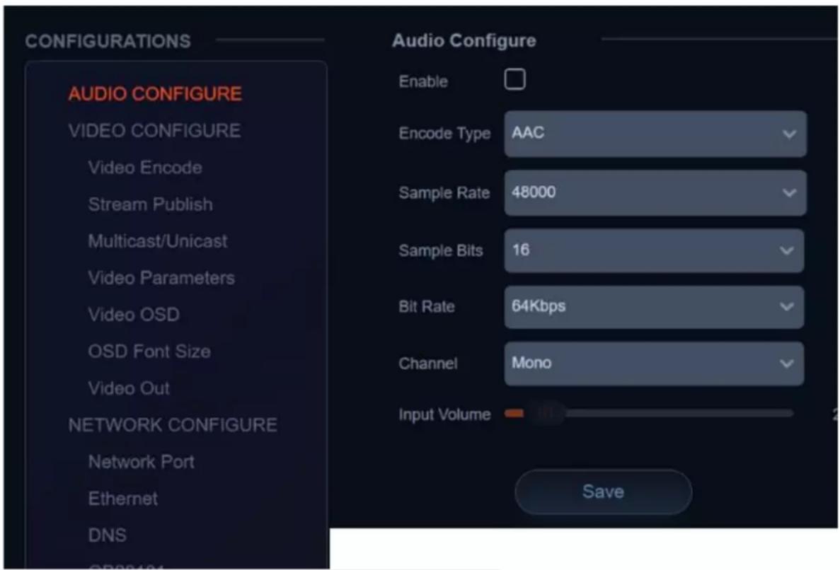 CONFIGURATIONS AUDIO CONFIGURE VIDEO CONFIGURE Video Encode Stream Publish Multicast/Unicast Video Parameters Video OSD OSD Font Size Video Out NETWORK CONFIGURE Network Port Ethernet DNS Audio Configure Enable Encode Type AAC Sample Rate 48000 Sample Bits 16 Bit Rate 64Kbps Channel Mono Input Volum…