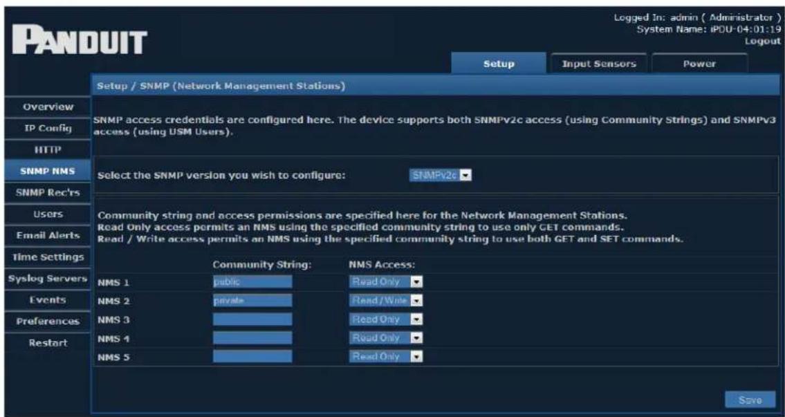 PANDUIT Setup / SNMP (Network Management Stations) Overview IP Config HTTP SNMP NMS SNMP Rec'rs Users Email Alerts Time Settings Syslog Servers Events Preferences Restart Logged In: admin ( Administrator ) System Name: iPOU-04:01:19 Logout Setup Input Sensors Power SNMP access credentials are configured here. The device supports both SNMPv2c access (using Community Strings) and SNMPv3 access (using USM Users). Select the SNMP version you wish to configure: SNMPv2c Community string and access permissions are specified here for the Network Management Stations. Read Only access permits an NMS using the specified community string to use only GET commands. Read / Write access permits an NMS using the specified community string to use both GET and SET commands. Community String: NMS 1 public NMS 2 private NMS 3 Read Only Read Only NMS 4 Read Only NMS 5 Read Only Save