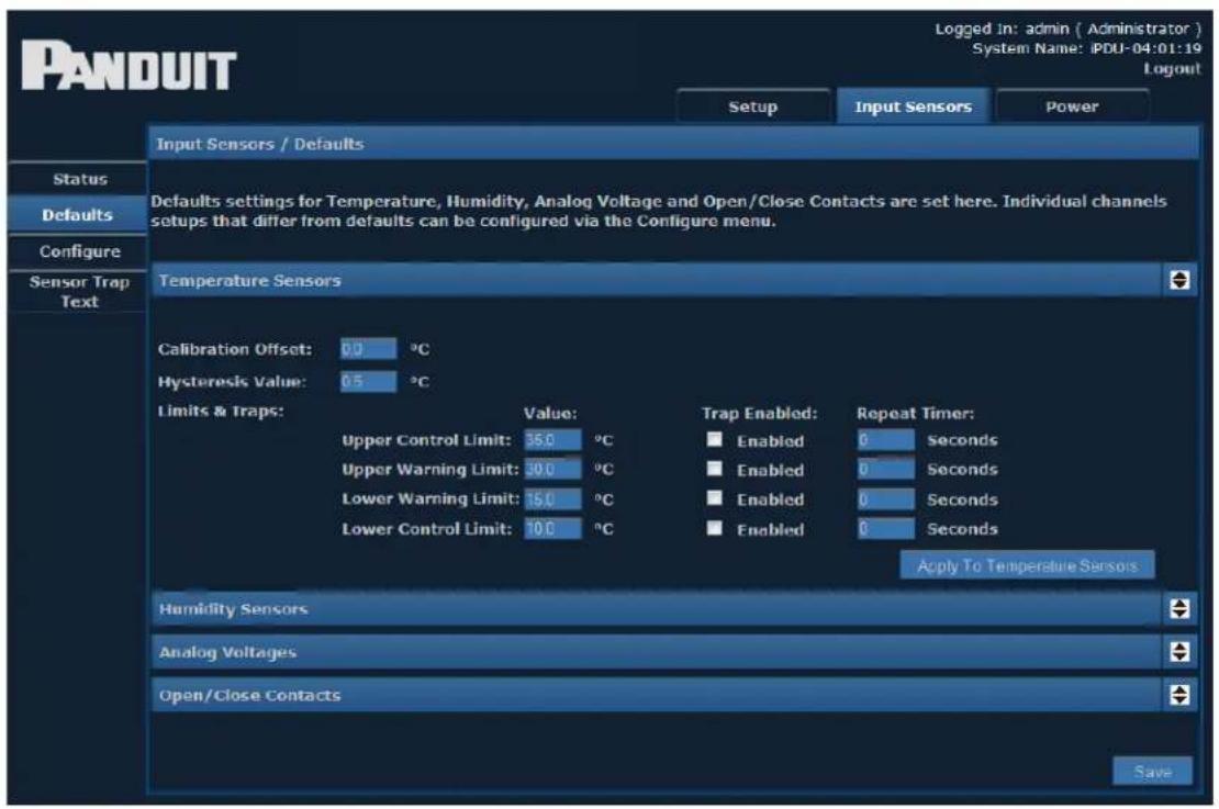 PANDUIT Logged In: admin ( Administrator ) System Name: IPDU-04:01:19 Layout Setup Input Sensors Power Input Sensors / Defaults Status Defaults Configure Sensor Trap Text Defaults settings for Temperature, Humidity, Analog Voltage and Open/Close Contacts are set here. Individual channels setups that differ from defaults can be configured via the Configure menu. Temperature Sensors Calibration Offset: 0.0 °C Hysteresis Value: 0.5 °C Limits & Traps: Value: Upper Control Limit: 35.0 °C Upper Warning Limit: 30.0 °C Lower Warning Limit: 15.0 °C Lower Control Limit: 10.0 °C Trap Enabled: Enabled 0 Seconds Enabled 0 Seconds Enabled 0 Seconds Enabled 0 Seconds Apply To Temperature Sensors Humidity Sensors Analog Voltages Open/Close Contacts Save