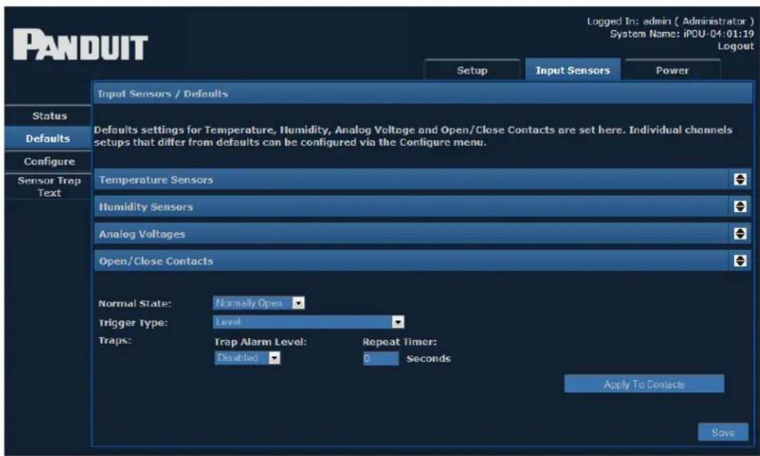 PANDUIT Logged In: admin ( Administrator ) System Name: iPOU-04:01:19 Logout Setup Input Sensors Power Input Sensors / Defaults Status Defaults Configure Sensor Trap Text Defaults settings for Temperature, Humidity, Analog Voltage and Open/Close Contacts are set here. Individual channels setups that differ from defaults can be configured via the Configure menu. Temperature Sensors Humidity Sensors Analog Voltages Open/Close Contacts Normal State: Normally Open Trigger Type: Level Traps: Trap Alarm Level: Disabled Repeat Timer: 0 Seconds Apply To Contacts Save