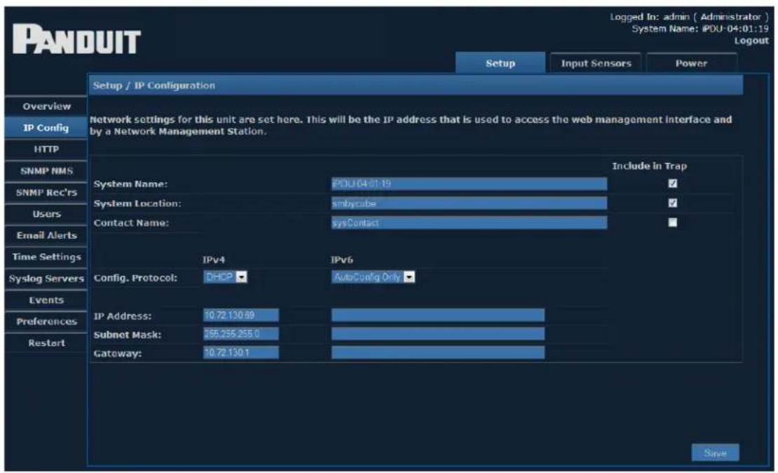 PANDUIT Setup / IP Configuration Overview IP Config HTTP SNMP NMS SNMP Rec'rs Users Email Alerts Time Settings Syslog Servers Events Preferences Restart Logged In: admin ( Administrator ) System Name: IPDU-04:01:19 System Settings for this unit are set here. This will be the IP address that is used to access the web management Interface and by a Network Management Station. Include in Trap System Name: IPDU-04:01:19 System Location: smbycube Contact Name: sysContact System Location: System Name: IPv4 IPv6 Config. Protocol: DHCP AutoConfig Only IP Address: 10.72.130.59 Subnet Mask: 755.255.255.0 Gateway: 10.72.130.1 Save