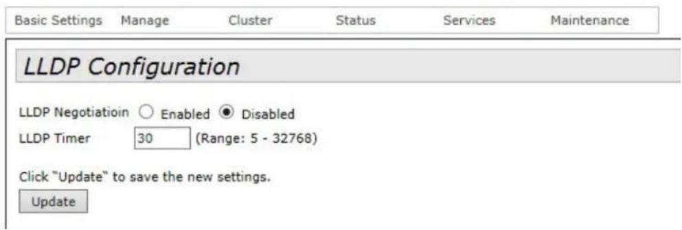 Basic Settings Manage Cluster Status Services Maintenance LLDP Configuration LLDP Negotiation ○ Enabled ● Disabled LLDP Timer 30 (Range: 5 - 32768) Click "Update" to save the new settings. Update