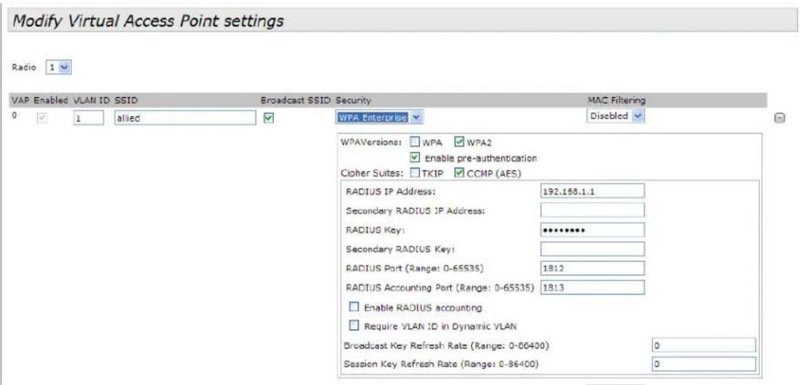 Modify Virtual Access Point settings Radio 1 VAP Enabled VLAN ID SSID Broadcast SSID Security MAC Filtering 0 1 allied WPA Enterprise Disabled WPAVersions: WPA WPA2 Enable pre-authentication Cipher Suites: TKIP CCMP (AES) RADIUS IP Address: 192.168.1.1 Secondary RADIUS IP Address: RADIUS Key: ********** Secondary RADIUS Key: RADIUS Port (Range: 0-65535) 1812 RADIUS Accounting Port (Range: 0-65535) 1813 Enable RADIUS accounting Require VLAN ID in Dynamic VLAN Broadcast Key Refresh Rate (Range: 0-06400) 0 Session Key Refresh Rate (Range: 0-86400) 0