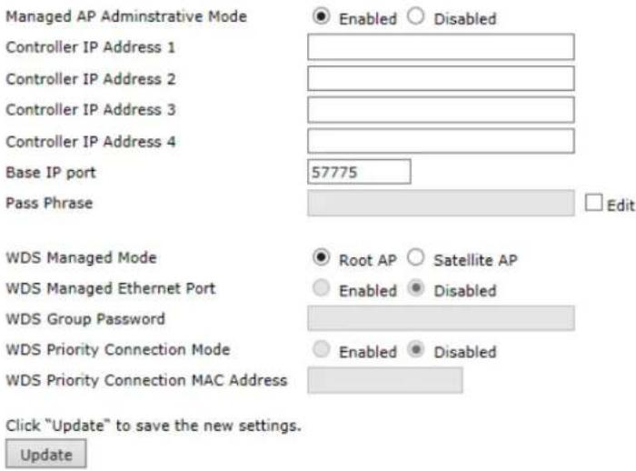 Managed AP Administrative Mode Controller IP Address 1 Controller IP Address 2 Controller IP Address 3 Controller IP Address 4 Base IP port 57775 Pass Phrase Edit WDS Managed Mode WDS Managed Ethernet Port WDS Group Password WDS Priority Connection Mode WDS Priority Connection MAC Address ● Enabled ○ Disabled ● Root AP ○ Satellite AP ○ Enabled ● Disabled ○ Enabled ● Disabled Click "Update" to save the new settings. Update