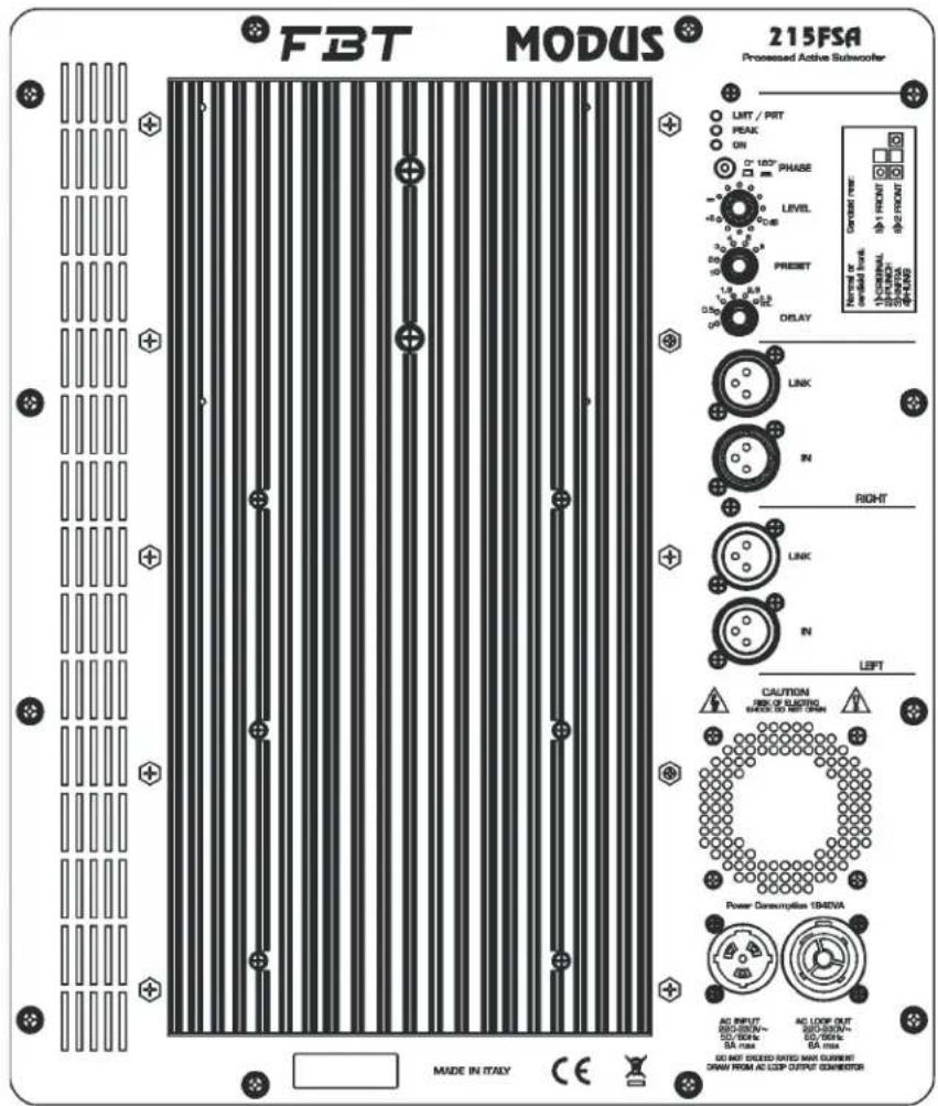 FBT MODUS 215FSA Processed Active Subwoofer LIGHT / PRT PEAK ON D' 120° PHASE LEVEL PREFET 0.5 0.6 0.7 0.8 0.9 0.10 0.11 0.12 0.13 0.14 0.15 0.16 0.17 0.18 0.19 0.20 0.21 0.22 0.23 0.24 0.25 0.26 0.27 0.28 0.29 0.30 LINK IN RIGHT LINK IN LEFT CAUTION RIS OF ELISTING MODE OR NOT STRONG Power Consumption 1946VA AC INPUT AC LOOP OUT AC LOOP/1946V~ AC LOOP/1946V~ AC LOOP/1946V~ AC LOOP/1946V~ AC LOOP/1946V~ AC LOOP/1946V~ AC LOOP/1946V~ AC LOOP/1946V~ AC LOOP/1946V~ AC LOOP/1946V~ AC LOOP/1946V~ AC LOOP/1946V~ AD INPUT AC LOOP OUT AC LOOP/1946V~ AC LOOP/1946V~ AC LOOP/1946V~ AC LOOP/1946V~ AC LOOP/1946V~ AC LOOP/1946V~ AC LOOP/1946V~ AC LOOP/1946V~ AC LOOP/1946V~ AC LOOP/1946V~ AC LOOP/ 1946A DA NOT DUCED SATE MAX CURRENT DRAW FROM AC LOOP OUTPUT GENERATOR MADE IN ITALY CE