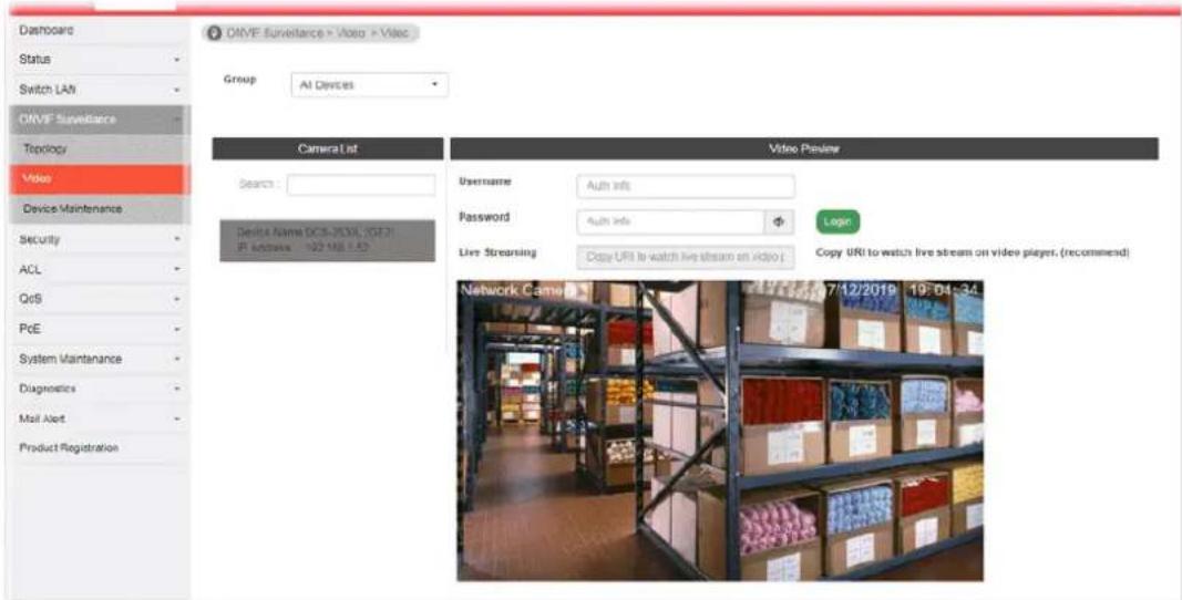 Dastrocard Status Switch LAN ORVF Surveillance Topology Video Device Maintenance Security ACL QoS PcE System Maintenance Diagnostics Mail Alert Product Registration ORVF Surveillance > Viasp > Viasc Group: AI Devices Camera List Search : Device Name DCS-2001C, 107.21 IF Access: 102.108.53 Video Presame Username: Auth Info Password: Auth Info Live Streaming: Copy URI to watch live stream on video Login Copy URI to watch live stream on video player. (recommend) Network Camera 7/12/2019 19:04:34