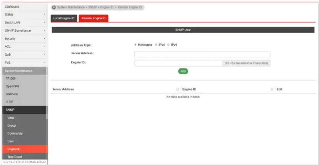 Cashcard Status Switch LAN ONVF Surveillance Security ACL GoS PoE System Maintenance TR-009 OpenVPN Webnet LLDP SNMP View Group Community User Engine ID Trip Event 172.16.2.178:2L132/Stub-tube2 System Maintenance + SNMP + Engine ID > Remote Engine ID Local Engine ID Remote Engine ID SNMP User Address Type: + Hostname ○ IPv4 ○ IPv6 Server Address: Engine ID: (10 - 64 hexalectrical characters) Add Server Address Engine ID Edit No data available in table