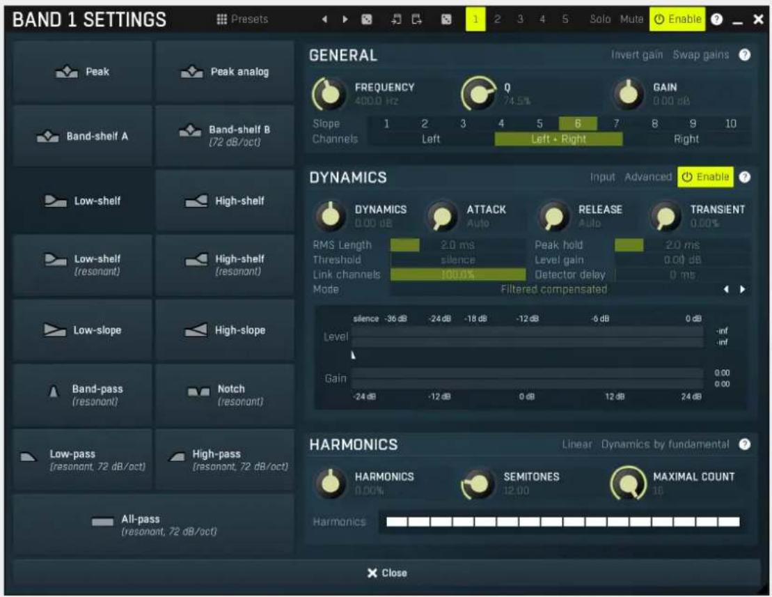 BAND 1 SETTINGS Preset 1 2 3 4 5 Solo Muta Enable ? GENERAL Invert gain Swap gains ? FREQUENCY Q GAIN 4000 Hz 74.5% 0.00 dB Slope 1 2 3 4 5 6 7 8 9 10 Channels Left Left + Right Right DYNAMICS Input Advanced Enable ? DYNAMICS ATTACK RELEASE TRANSIENT 0.00 dB Auto Auto 0.00% RMS Length 2.0 ms Peak hold 2.0 ms Threshold silence Level gain 0.00 dB Link channels 100.0% Detector delay 0 ms Mode Filtered compensated silence -36 dB -24 dB -18 dB -12 dB -6 dB 0 dB Level inf Gain 0.00 -24 dB -12 dB 0 dB 12 dB 24 dB HARMONICS Linear Dynamics by fundamental ? HARMONICS SEMITONES MAXIMAL COUNT 0.00% 12.00 10 Harmonics All-pass (resonant, 72 dB/oct) Low-pass (resonant, 72 dB/oct) Band-pass (resonant) Notch (resonant) Low-shelf High-shelf Low-shelf (resonant) High-shelf (resonant)