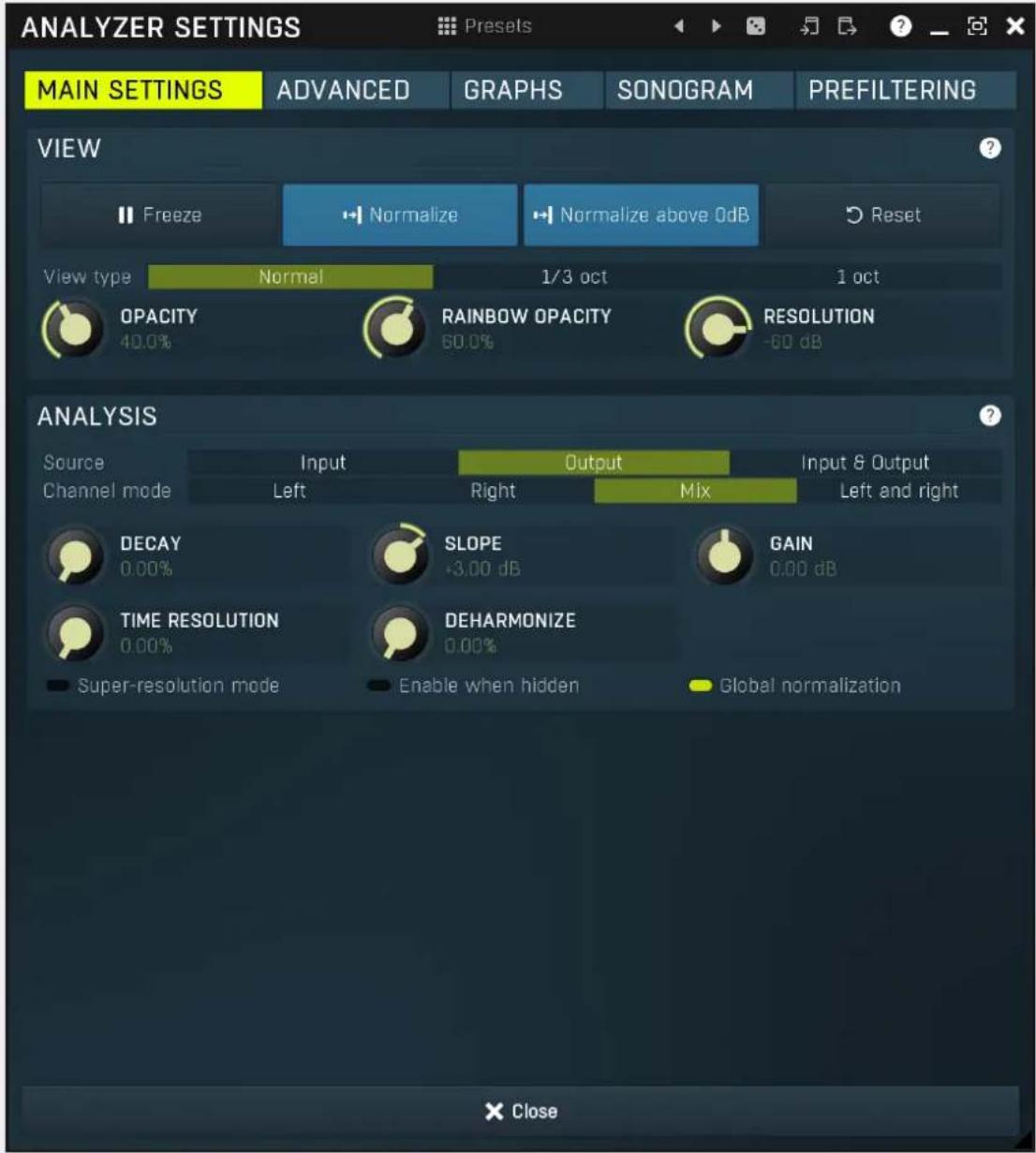 ANALYZER SETTINGS MAIN SETTINGS ADVANCED GRAPHS SONOGRAM PREFILTERING VIEW Freeze Normalize Normalize above 0dB Reset View type Normal 1/3 oct 1 oct OPACITY RAINBOW OPACITY RESOLUTION 40.0% 60.0% -60 dB ANALYSIS Source Input Output Input & Output Channel mode Left Right Mix Left and right DECAY SLOPE GAIN 0.00% -3.00 dB 0.00 dB TIME RESOLUTION DEHARMONIZE 0.00% 0.00% Super-resolution mode Enable when hidden Global normalization Close