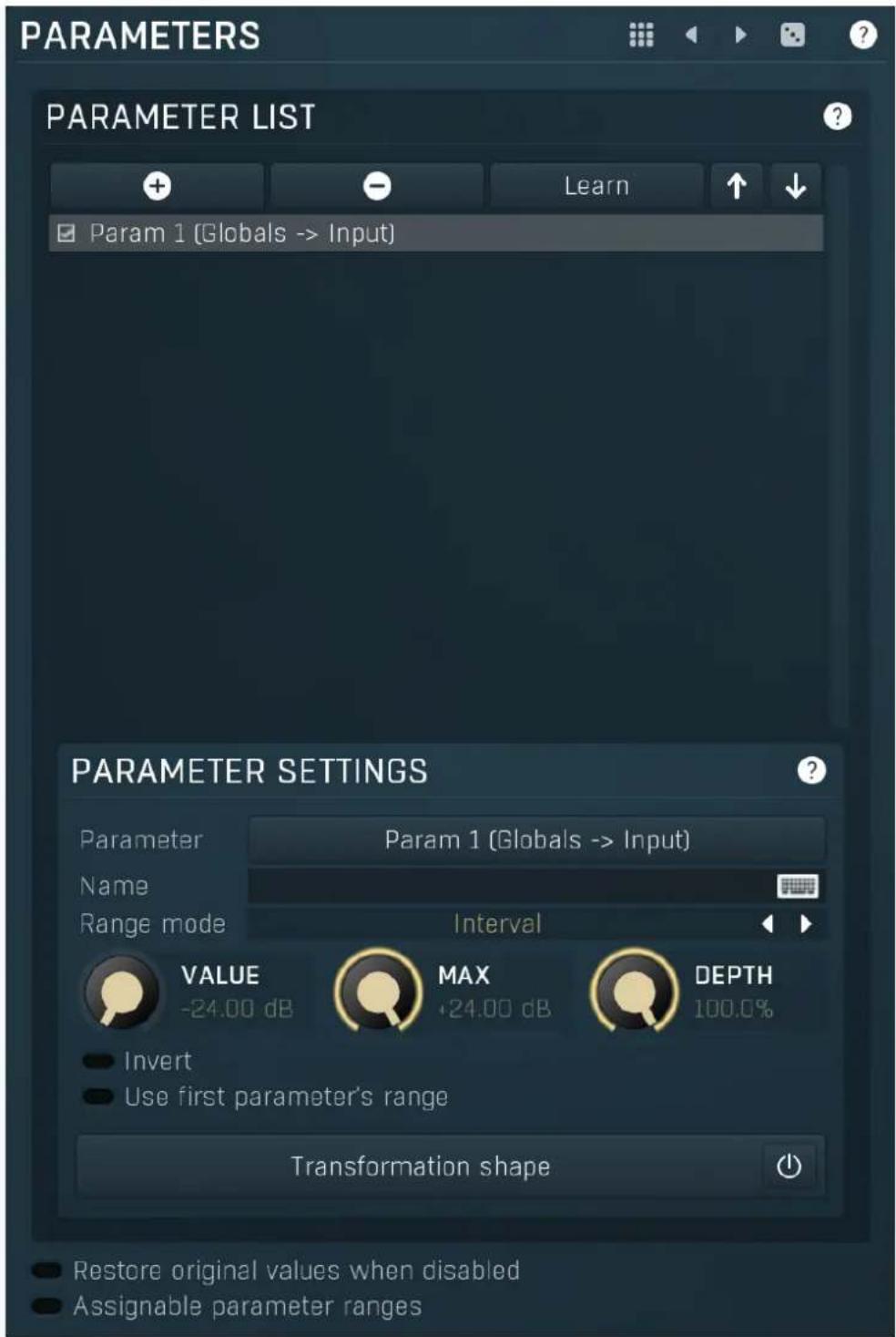 PARAMETERS PARAMETER LIST + - Learn Param 1 (Globals -> Input) PARAMETER SETTINGS Parameter Param 1 (Globals -> Input) Name Range mode Interval VALUE MAX DEPTH -24.00 dB +24.00 dB 100.0% Invert Use first parameter's range Transformation shape Restore original values when disabled Assignable parameter ranges