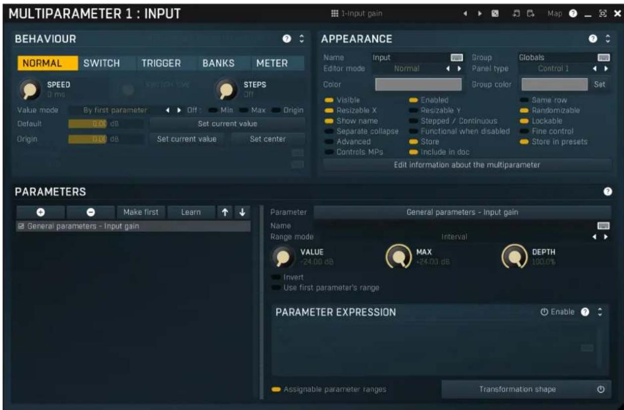 MULTIPARAMETER 1 : INPUT BEHAVIOUR NORMAL SWITCH TRIGGER BANKS METER SPEED 0 ms SWITCH TIME STEPS Off Value mode By first parameter Diff Min Max Origin Default 0.00 dB Set current value Origin 0.00 dB Set current value Set center APPEARANCE Name Input Group Globals Editor mode Normal Panel type Control 1 Color Enabled Group color Set Visible Enabled Same row Resizable X Resizable Y Randomizable Show name Stepped / Continuous Lockable Separate collapse Functional when disabled Fine control Advanced Store Store in presets Controls MPs Include in doc Edit information about the multiparameter PARAMETERS Make first Learn General parameters - Input gain Parameter General parameters - Input gain Name Range mode Interval VALUE MAX DEPTH +24.00 dB +24.00 dB 100.0% Invert Use first parameter's range PARAMETER EXPRESSION Enable ? Assignable parameter ranges Transformation shape