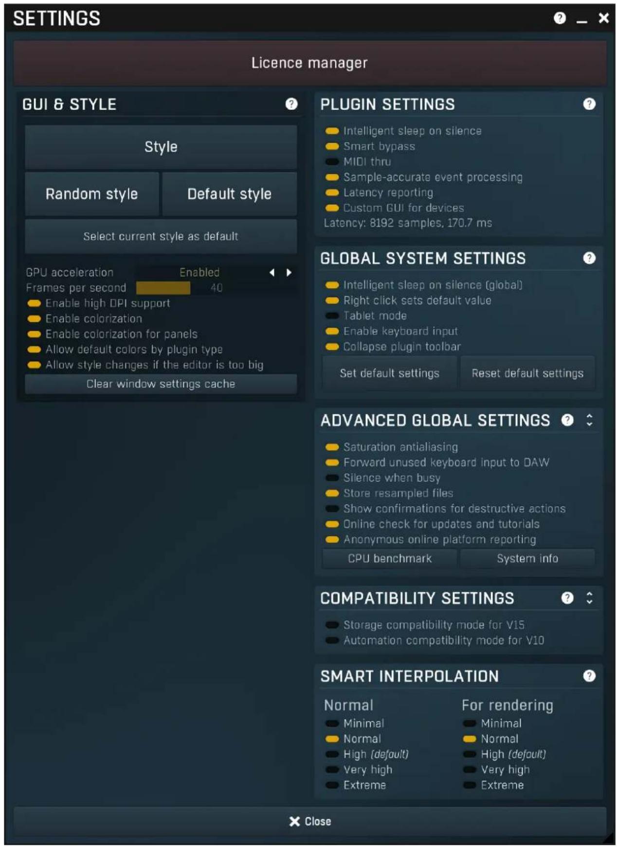 SETTINGS Licence manager GUI & STYLE Style Random style Default style Select current style as default GPU acceleration Enabled Frames per second 40 Enable high DPI support Enable colorization Enable colorization for panels Allow default colors by plugin type Allow style changes if the editor is too big Clear window settings cache PLUGIN SETTINGS Intelligent sleep on silence Smart bypass MIDI thru Sample-accurate event processing Latency reporting Custom GUI for devices Latency: 8192 samples, 170.7 ms GLOBAL SYSTEM SETTINGS Intelligent sleep on silence (global) Right click sets default value Tablet mode Enable keyboard input Collapse plugin toolbar Set default settings Reset default settings ADVANCED GLOBAL SETTINGS Saturation antialiasing Forward unused keyboard input to DAW Silence when busy Store resampled files Show confirmations for destructive actions Online check for updates and tutorials Anonymous online platform reporting CPU benchmark System info COMPATIBILITY SETTINGS Storage compatibility mode for V15 Automation compatibility mode for V10 SMART INTERPOLATION Normal For rendering Minimal Minimal Normal Normal High (default) High (default) Very high Very high Extreme Extreme X Close