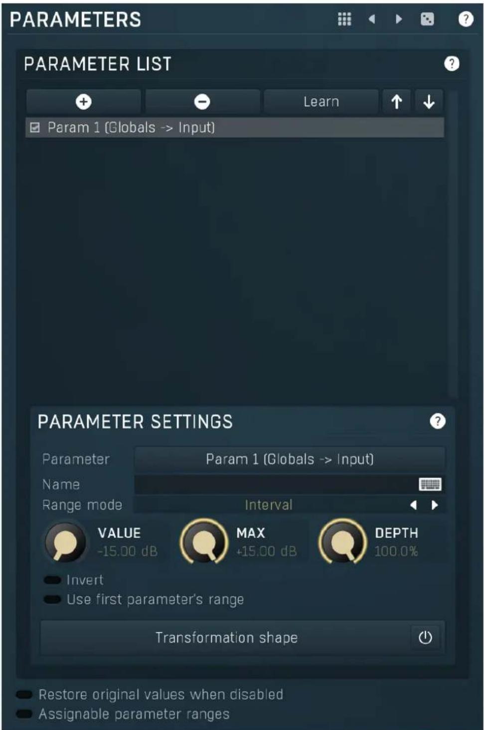 PARAMETERS PARAMETER LIST + - Learn Param 1 (Globals -> Input) PARAMETER SETTINGS Parameter Param 1 (Globals -> Input) Name Range mode Interval VALUE MAX DEPTH -15.00 dB +15.00 dB 100.0% Invert Use first parameter's range Transformation shape Restore original values when disabled Assignable parameter ranges