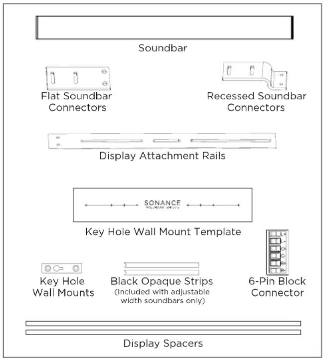 Soundbar Flat Soundbar Connectors Recessed Soundbar Connectors Display Attachment Rails SONANCE Key Hole Wall Mount Template Key Hole Wall Mounts Black Opaque Strips (Included with adjustable width soundbars only) 6-Pin Block Connector Display Spacers