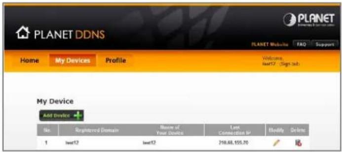 PLANET DDNS PLANET PLANET Website FAQ Support Home My Devices Profile Welcome: Iwert12 (Sign Off) My Device Add Device + No. Registered Domain Name of Your Device Last Connection #: Modify Delete 1 Iwert12 Iwert12 218.68.105.70 16
