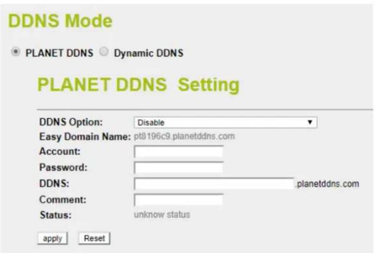 DDNS Mode PLANET DDNS ○ Dynamic DDNS PLANET DDNS Setting DDNS Option: Disable Easy Domain Name: pt8196c9.planetddns.com Account: Password: DDNS: .planetddns.com Comment: Status: unknown status apply Reset
