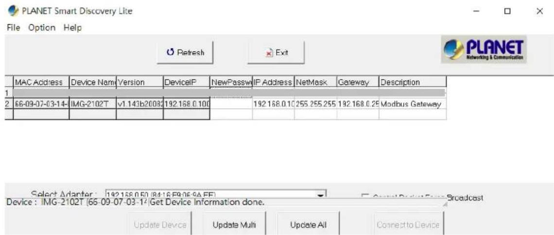 PLANET Smart Discovery Lite File Option Help Refresh Exit PLANET Networking & Communication MAC Address Device Name Version DeviceIP NewPassw IP Address NetMask Gateway Description 1. 2 66-09-07-03-14-IMG-2102T v1.143b2008 192.168.0.100 192.168.0.10 255.255.255 192.168.0.25 Modbus Gateway Select Ada…