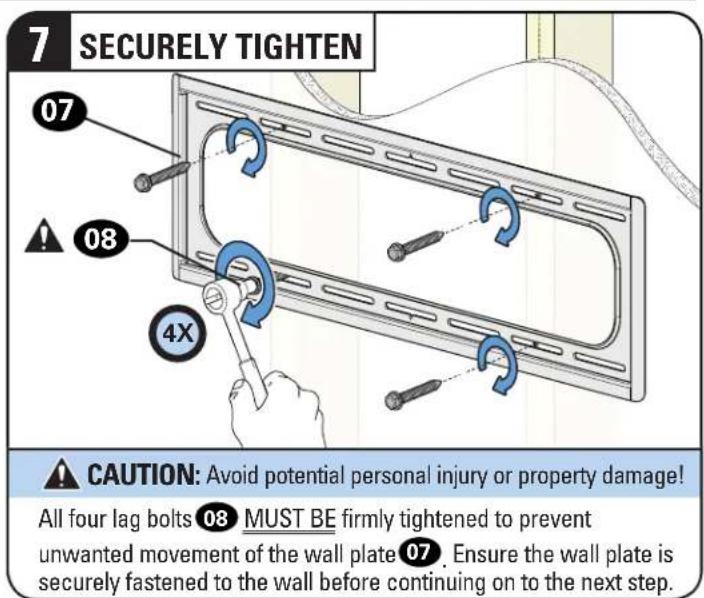 7 SECURELY TIGHTEN 07 08 4X CAUTION: Avoid potential personal injury or property damage! All four lag bolts 08 MUST BE firmly tightened to prevent unwanted movement of the wall plate 07. Ensure the wall plate is securely fastened to the wall before continuing on to the next step.