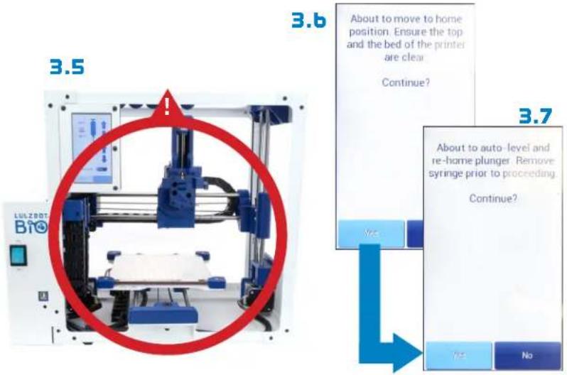 3.5 LULZBOT BIO 3.6 About to move to home position. Ensure the top and the bed of the printer are clear. Continue? 3.7 About to auto-level and re-home plunger. Remove syringe prior to proceeding. Continue? Yes No