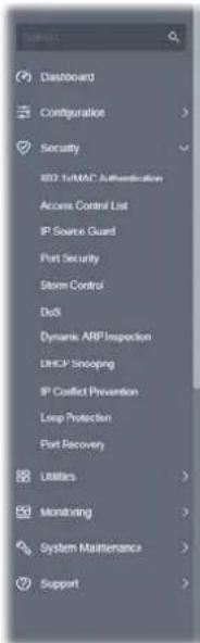 Dashboard Configuration Security 802 ToMAC Authentication Access Control List IP Source Guard Port Security Storm Control DotS Dynamic ARP Inspection LHCP Snooping IP Conflict Prevention Loop Protection Port Recovery Utilities Monitoring System Maintenance Support