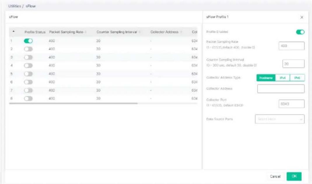 Utilities / sFlow sFlow Profile Status Packet Sampling Rate Counter Sampling Interval Collector Address Coll 1 400 30 - 634 2 400 30 - 634 3 400 30 - 634 4 400 30 - 634 5 400 30 - 634 6 400 30 - 634 7 400 30 - 634 8 400 30 - 634 sFlow Profile 1 Profile Enabled Packet Sampling Rate (1 - 65535, default 400, disable 5) 400 Counter Sampling Interval (0 - 300 sec, default 50, disable 0) 30 Collector Address Type: Hudbsame Ipt IPv Collector Address: Collector Port (1 - 65535, default 6343) 6343 Data Source Ports Select Home Cancel OK