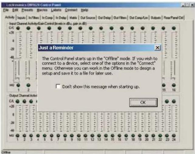 Lock Economics DM1624 Control Panel File Edit Refresh Features Labels Labels Connect Help Activity Inputs In/Filters In/Comp In Delay Matls Out Source Out Delay Out Filter Out Comp/Lim Outputs New Panel Out C/C +20 -20 -40 M/U 1 2 Output Channel Active CA 20 +20 -20 M/U 1 2 3 4 5 6 7 8 9 10 11 12 13 14 15 16 17 18 19 20 21 22 23 24 Just a Reminder The Control Panel starts up in the "Offline" mode. If you wish to connect to a device, select one of the options in the "Connect" menu. Otherwise you can work in the Offline mode to design a setup and save it to a file for later use. Don't show this message when starting up. OK