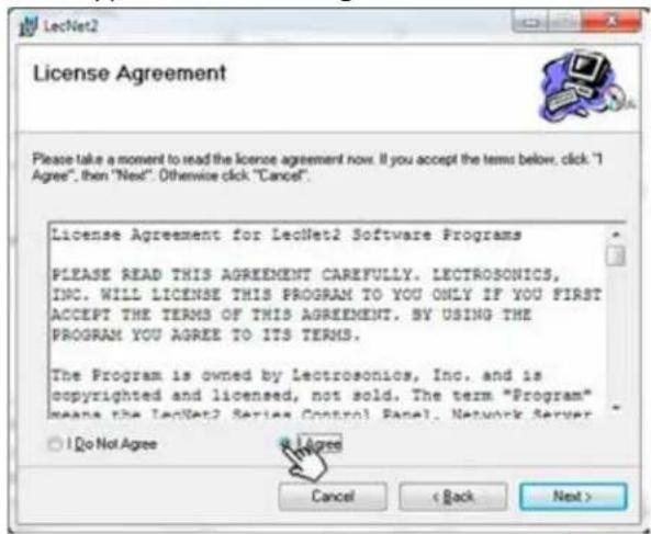License Agreement Please take a moment to read the license agreement now. If you accept the terms below, click "I Agree", then "Next". Otherwise click "Cancel". License Agreement for LecNet2 Software Programs PLEASE READ THIS AGREEMENT CAREFULLY. LECTROSONICS, INC. WILL LICENSE THIS PROGRAM TO YOU ONLY IF YOU FIRST ACCEPT THE TERMS OF THIS AGREEMENT. BY USING THE PROGRAM YOU AGREE TO ITS TERMS. The Program is owned by Lectrosonics, Inc. and is copyrighted and licensed, not sold. The term "Program" means the LecNet2 Series Control Panel, Network Server ○ I Do Not Agree Agree Cancel < Back Next >