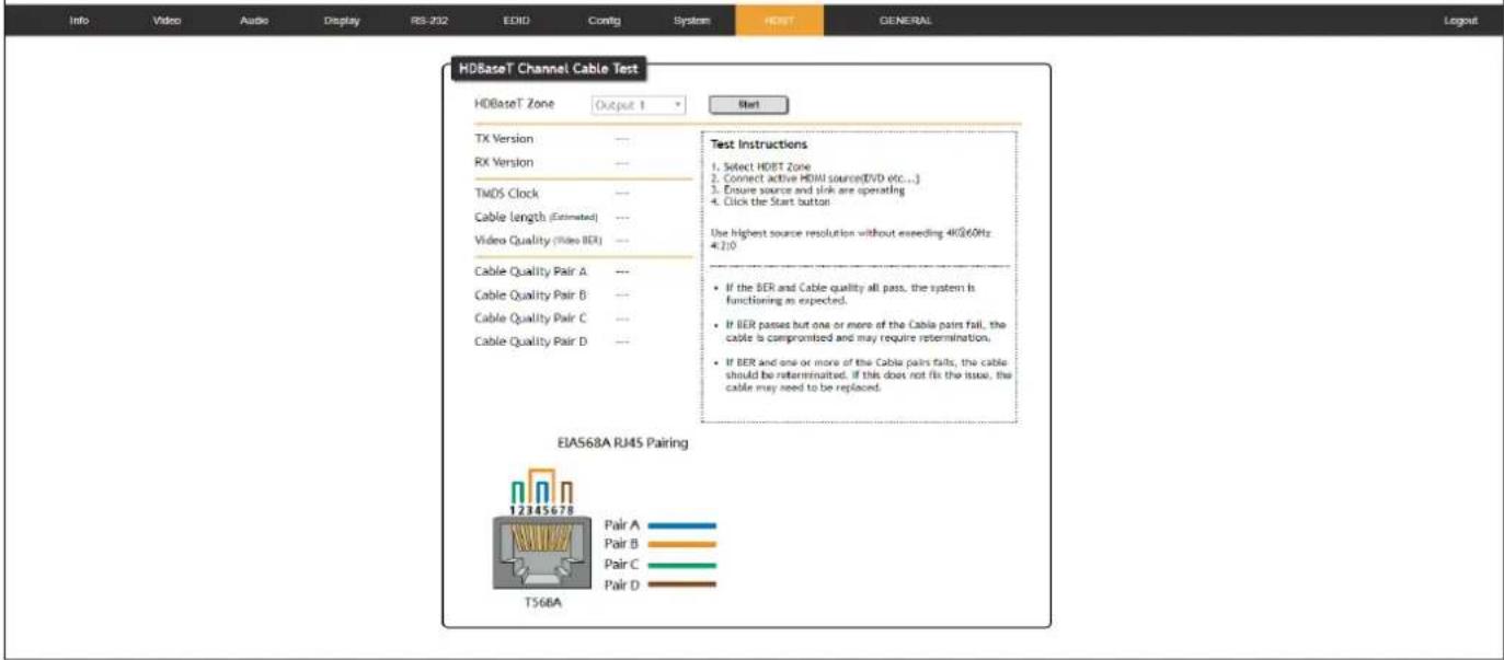 Info Video Audio Display RS-202 EDID Config System HDBT GENERAL Logout HDBaseT Channel Cable Test HDBaseT Zone Output 1 Start TX Version --- RX Version --- TMDS Clock --- Cable length (Estimated) --- Video Quality (Video BER) --- Cable Quality Pair A --- Cable Quality Pair B --- Cable Quality Pair C --- Cable Quality Pair D --- Test Instructions 1. Select HDBT Zone 2. Connect active HDMI source(EVD etc...) 3. Ensure source and sink are operating 4. Click the Start button. Use highest source resolution without exceeding 4KΩ60Hz 4:2:10 If the BER and Cable quality all pass, the system is functioning as expected. If BER passes but one or more of the Cable pairs fail, the cable is compromised and may require retermination. If BER and one or more of the Cable pairs fails, the cable should be retermitted. If this does not fix the issue, the cable may need to be replaced. EIA568A RJ4S Pairing 12345678 Pair A Pair B Pair C Pair D