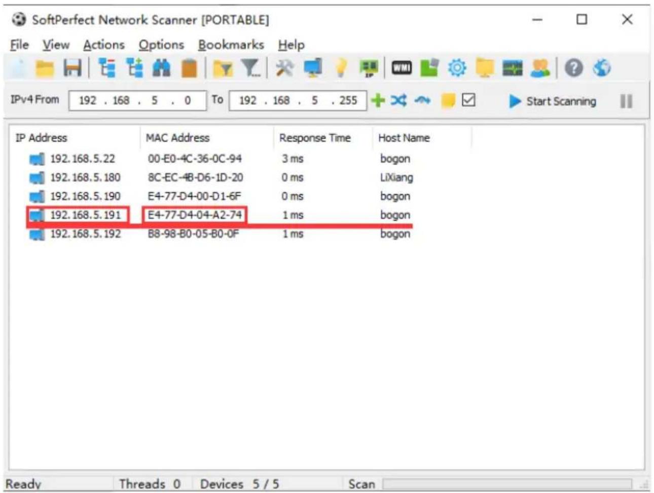 SoftPerfect Network Scanner [PORTABLE] File View Actions Options Bookmarks Help IPv4 From 192 . 168 . 5 . 0 To 192 . 168 . 5 . 255 Start Scanning IP Address MAC Address Response Time Host Name 192.168.5.22 00-E0-4C-36-0C-94 3 ms bogon 192.168.5.180 8C-EC-4B-D6-1D-20 0 ms LiXiang 192.168.5.190 E4-77-D4-00-D1-6F 0 ms bogon 192.168.5.191 E4-77-D4-04-A2-74 1 ms bogon 192.168.5.192 B8-98-B0-05-B0-0F 1 ms bogon Ready Threads 0 Devices 5 / 5 Scan