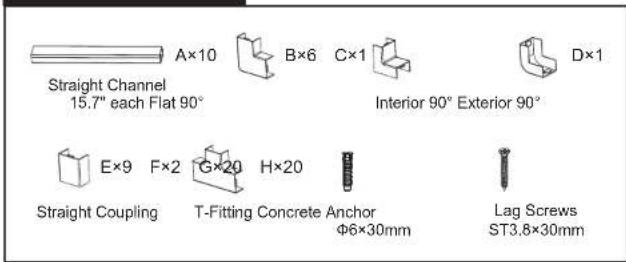 A×10 B×6 C×1 D×1 Straight Channel 15.7" each Flat 90° Interior 90° Exterior 90° E×9 F×2 G×20 H×20 Straight Coupling T-Fitting Concrete Anchor Φ6×30mm Lag Screws ST3.8×30mm